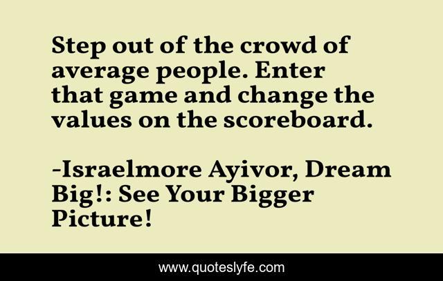 Step out of the crowd of average people. Enter that game and change the values on the scoreboard.