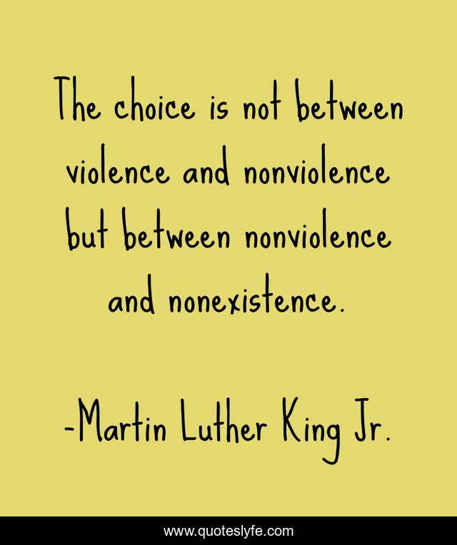 The choice is not between violence and nonviolence but between nonviolence and nonexistence.