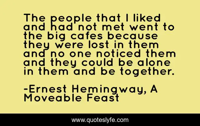 The people that I liked and had not met went to the big cafes because they were lost in them and no one noticed them and they could be alone in them and be together.