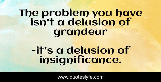 The problem you have isn't a delusion of grandeur
