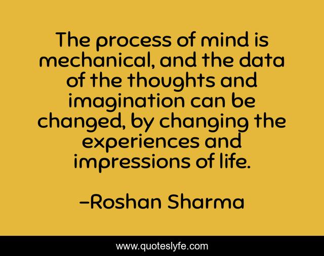 The process of mind is mechanical, and the data of the thoughts and imagination can be changed, by changing the experiences and impressions of life.