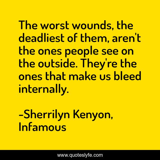The worst wounds, the deadliest of them, aren't the ones people see on the outside. They're the ones that make us bleed internally.