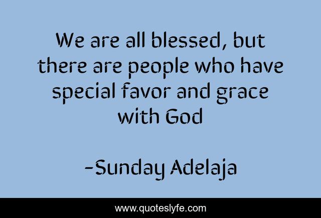 We are all blessed, but there are people who have special favor and grace with God