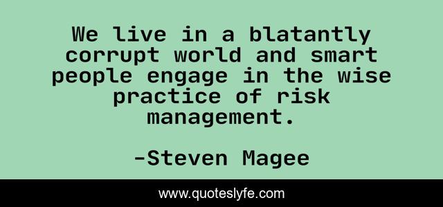 We live in a blatantly corrupt world and smart people engage in the wise practice of risk management.