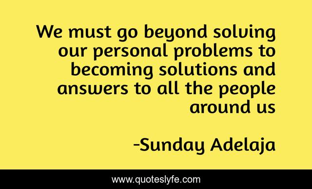 We must go beyond solving our personal problems to becoming solutions and answers to all the people around us