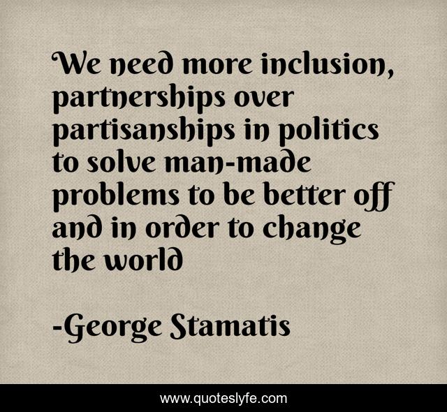 We need more inclusion, partnerships over partisanships in politics to solve man-made problems to be better off and in order to change the world