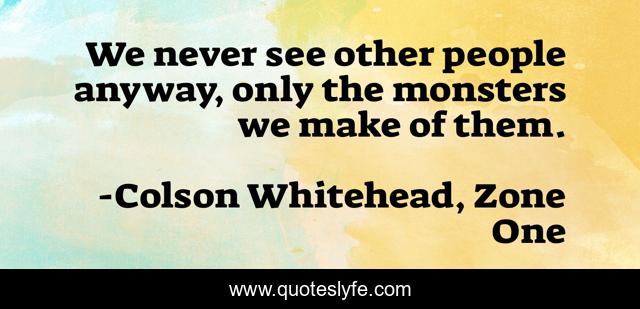 We never see other people anyway, only the monsters we make of them.