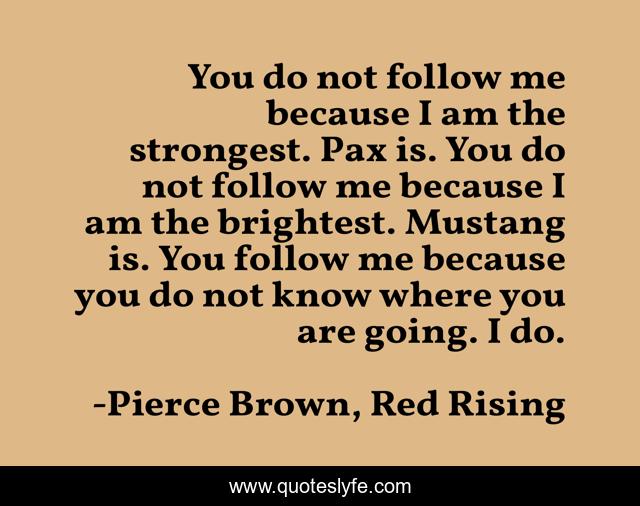 You do not follow me because I am the strongest. Pax is. You do not follow me because I am the brightest. Mustang is. You follow me because you do not know where you are going. I do.