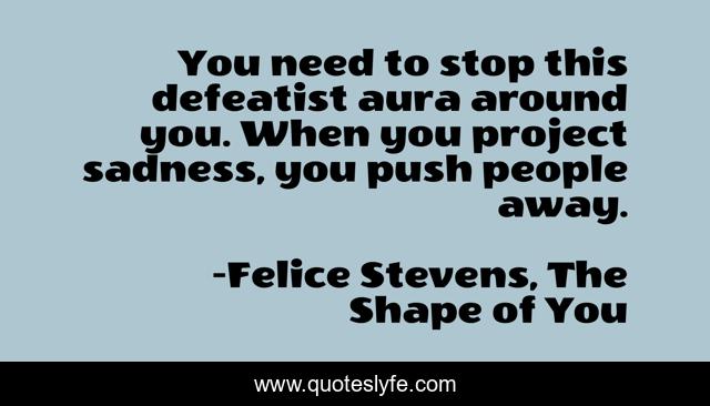 You need to stop this defeatist aura around you. When you project sadness, you push people away.