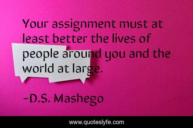 Your assignment must at least better the lives of people around you and the world at large.