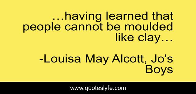 …having learned that people cannot be moulded like clay…
