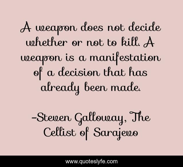 A weapon does not decide whether or not to kill. A weapon is a manifestation of a decision that has already been made.