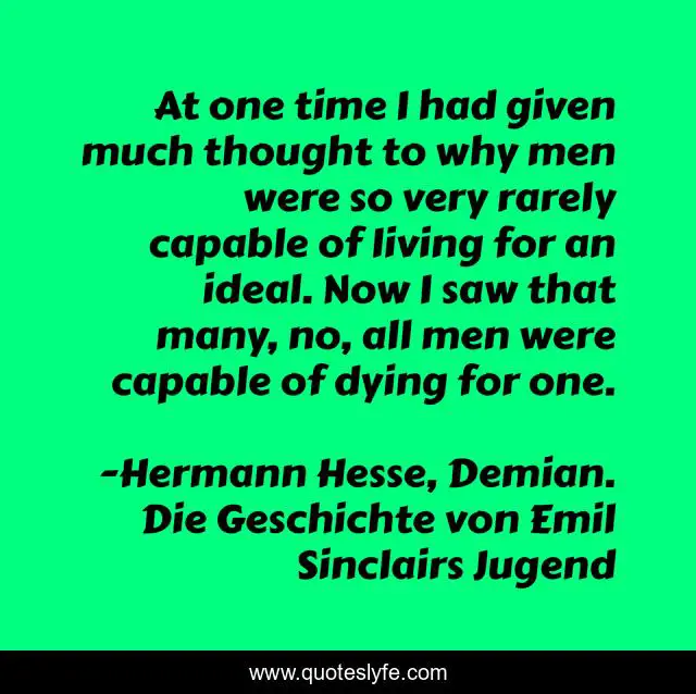 At one time I had given much thought to why men were so very rarely capable of living for an ideal. Now I saw that many, no, all men were capable of dying for one.