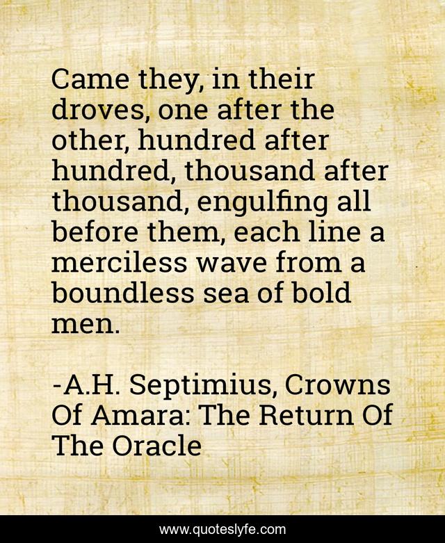 Came they, in their droves, one after the other, hundred after hundred, thousand after thousand, engulfing all before them, each line a merciless wave from a boundless sea of bold men.