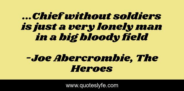 ...Chief without soldiers is just a very lonely man in a big bloody field