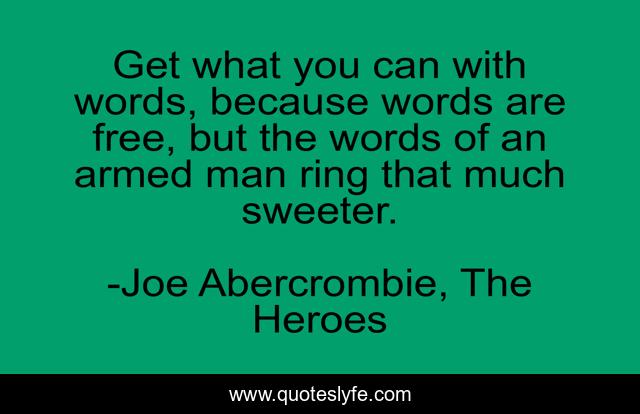 Get what you can with words, because words are free, but the words of an armed man ring that much sweeter.