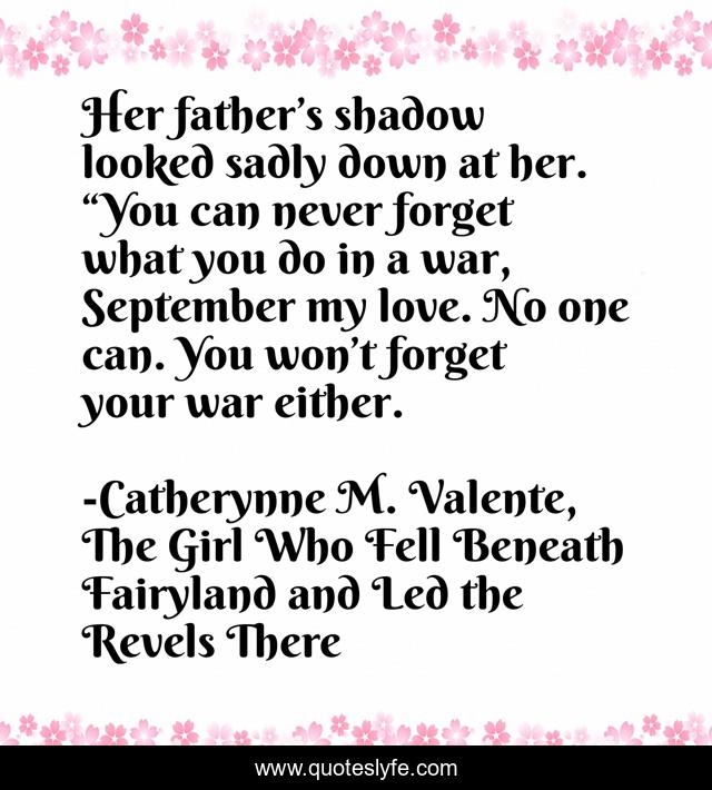 Her father’s shadow looked sadly down at her. “You can never forget what you do in a war, September my love. No one can. You won’t forget your war either.