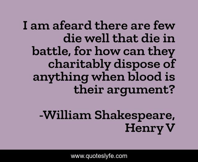 I am afeard there are few die well that die in battle, for how can they charitably dispose of anything when blood is their argument?