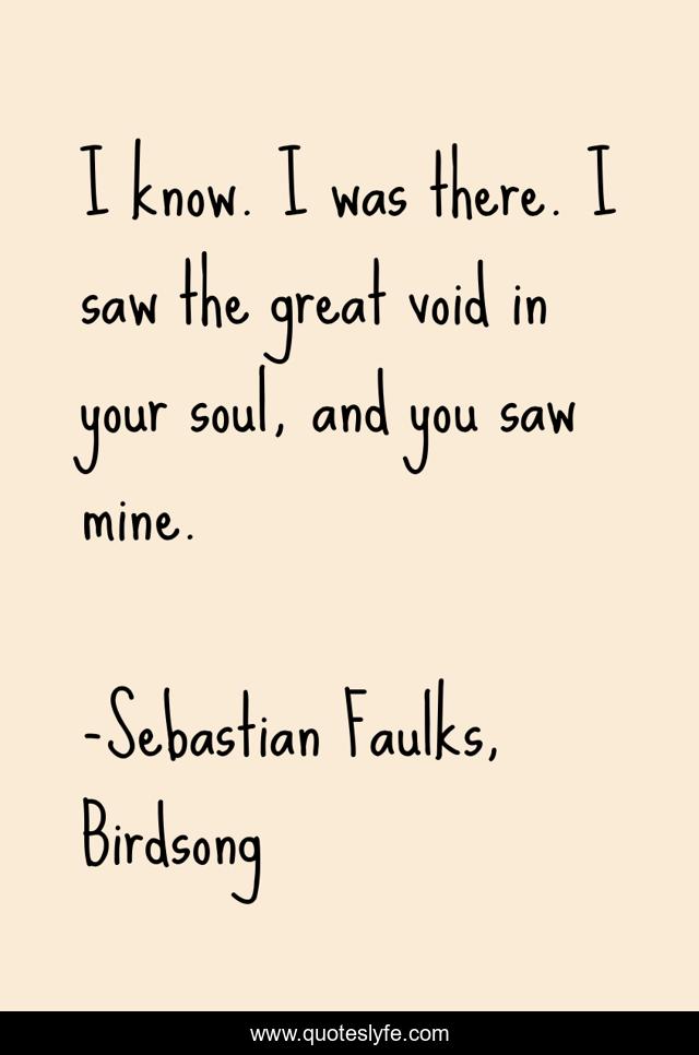 I know. I was there. I saw the great void in your soul, and you saw mine.