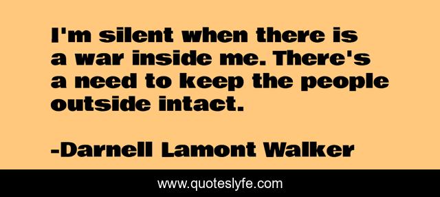 I'm silent when there is a war inside me. There's a need to keep the people outside intact.