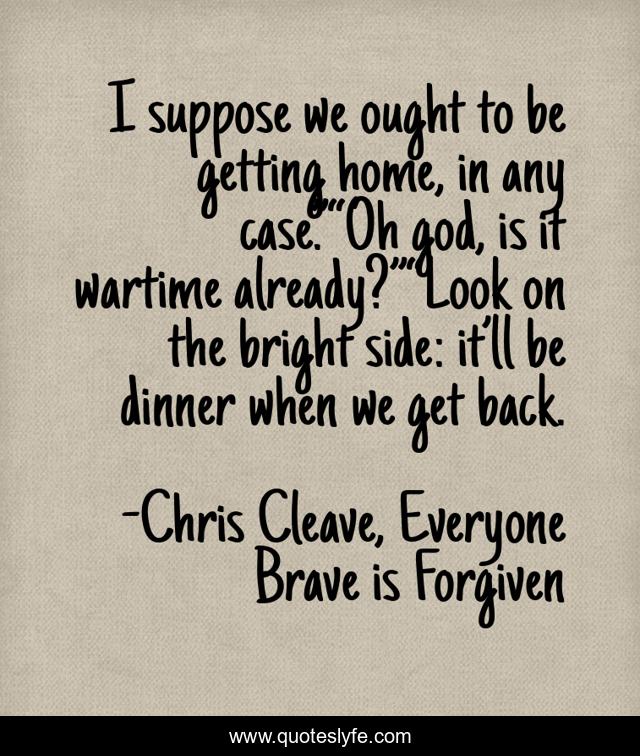 I suppose we ought to be getting home, in any case.”“Oh god, is it wartime already?”“Look on the bright side: it’ll be dinner when we get back.