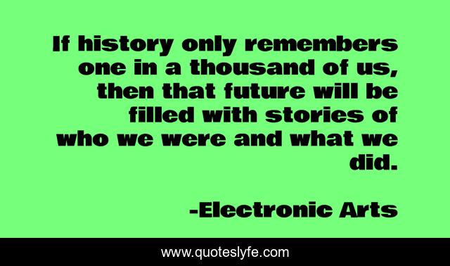 If history only remembers one in a thousand of us, then that future will be filled with stories of who we were and what we did.