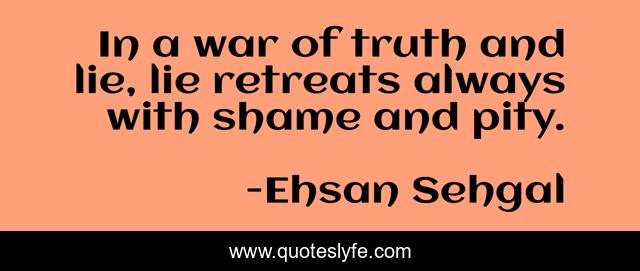 In a war of truth and lie, lie retreats always with shame and pity.