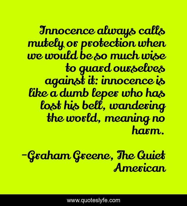 Innocence always calls mutely or protection when we would be so much wise to guard ourselves against it: innocence is like a dumb leper who has lost his bell, wandering the world, meaning no harm.