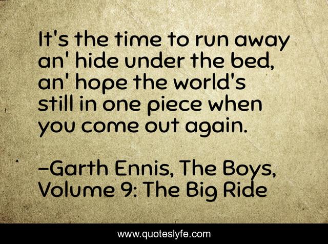 It's the time to run away an' hide under the bed, an' hope the world's still in one piece when you come out again.