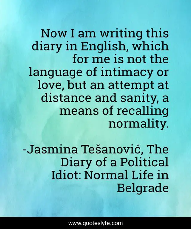 Now I am writing this diary in English, which for me is not the language of intimacy or love, but an attempt at distance and sanity, a means of recalling normality.