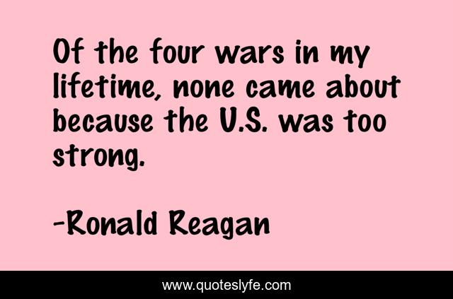 Of the four wars in my lifetime, none came about because the U.S. was too strong.