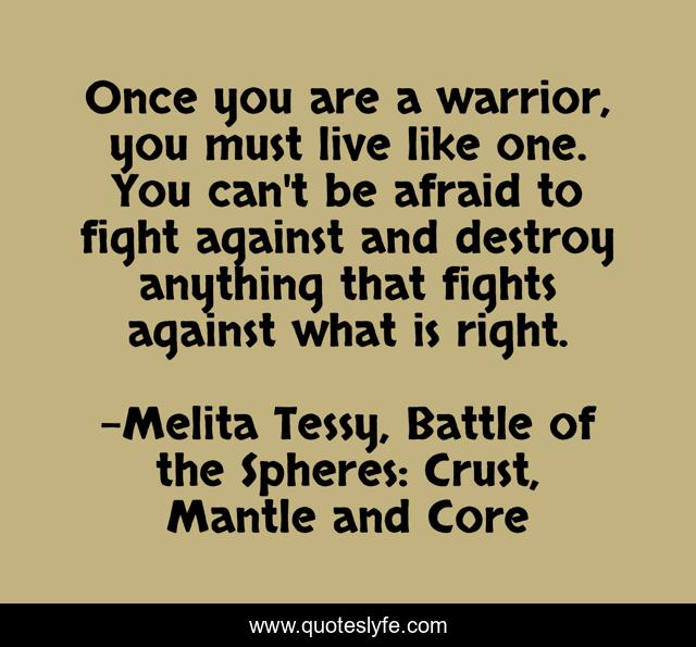 Once you are a warrior, you must live like one. You can't be afraid to fight against and destroy anything that fights against what is right.