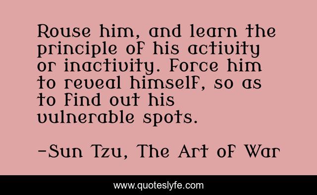 Rouse him, and learn the principle of his activity or inactivity. Force him to reveal himself, so as to find out his vulnerable spots.