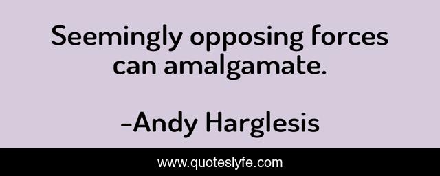 Seemingly opposing forces can amalgamate.
