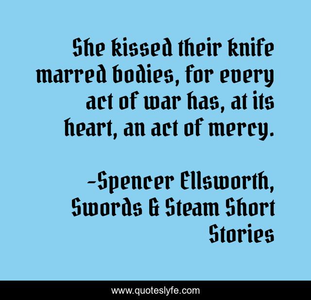 She kissed their knife marred bodies, for every act of war has, at its heart, an act of mercy.