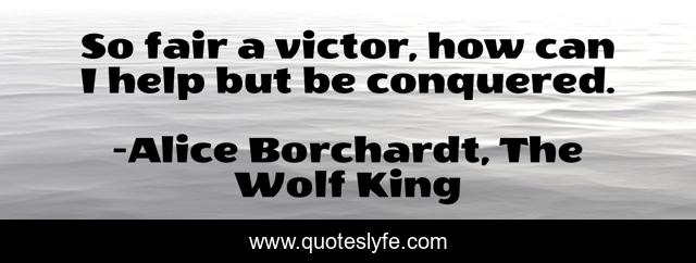 So fair a victor, how can I help but be conquered.