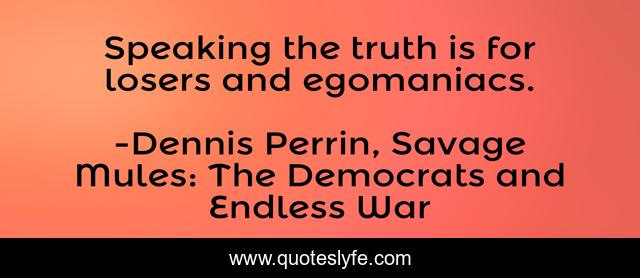 Speaking the truth is for losers and egomaniacs.