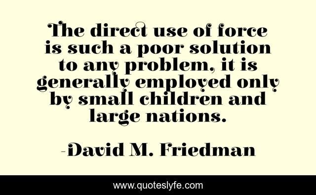 The direct use of force is such a poor solution to any problem, it is generally employed only by small children and large nations.