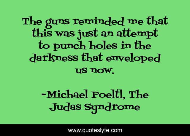 The guns reminded me that this was just an attempt to punch holes in the darkness that enveloped us now.