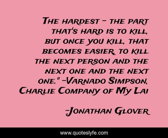 The hardest - the part that's hard is to kill, but once you kill, that becomes easier, to kill the next person and the next one and the next one.