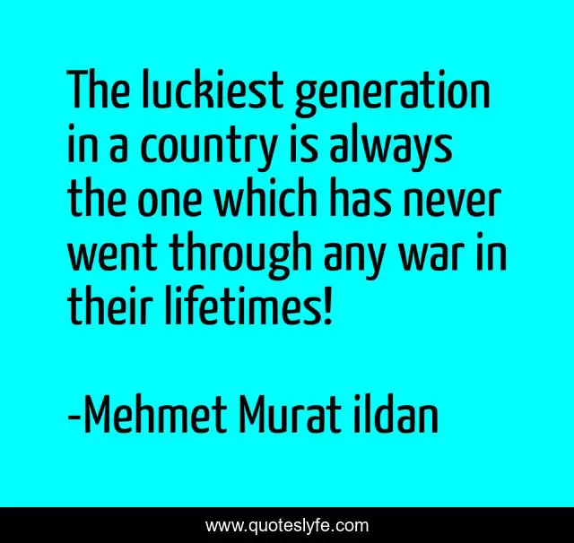 The luckiest generation in a country is always the one which has never went through any war in their lifetimes!