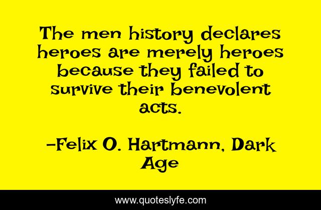 The men history declares heroes are merely heroes because they failed to survive their benevolent acts.
