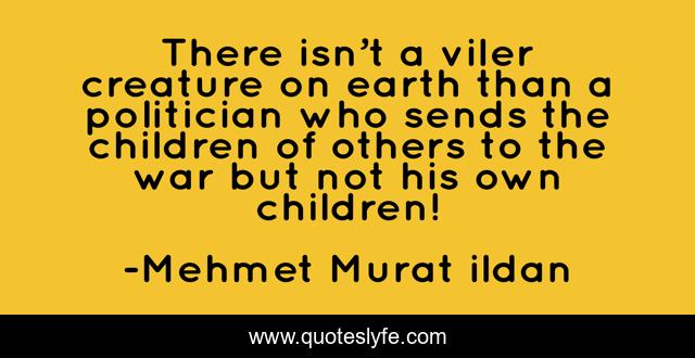 There isn’t a viler creature on earth than a politician who sends the children of others to the war but not his own children!