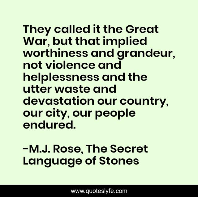 They called it the Great War, but that implied worthiness and grandeur, not violence and helplessness and the utter waste and devastation our country, our city, our people endured.