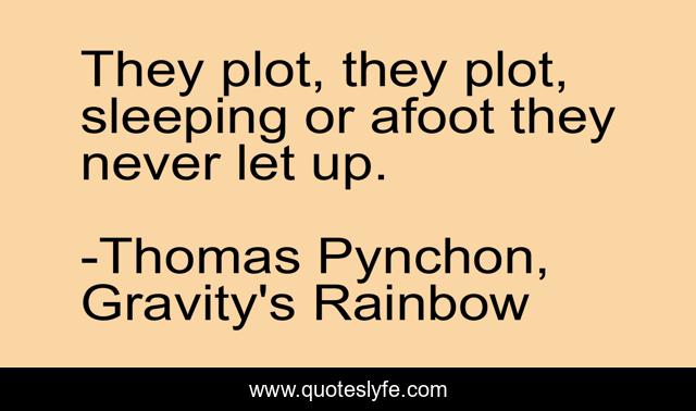 They plot, they plot, sleeping or afoot they never let up.