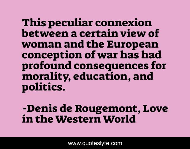 This peculiar connexion between a certain view of woman and the European conception of war has had profound consequences for morality, education, and politics.