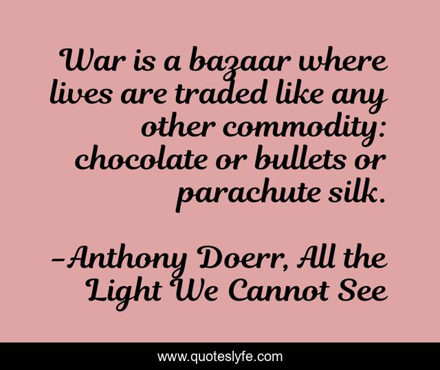 War is a bazaar where lives are traded like any other commodity: chocolate or bullets or parachute silk.