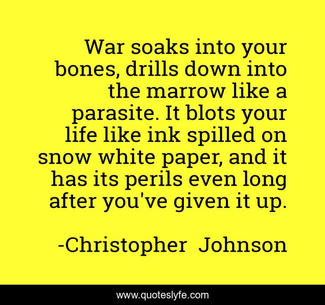 War soaks into your bones, drills down into the marrow like a parasite. It blots your life like ink spilled on snow white paper, and it has its perils even long after you've given it up.