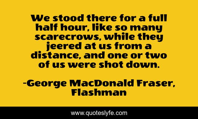 We stood there for a full half hour, like so many scarecrows, while they jeered at us from a distance, and one or two of us were shot down.