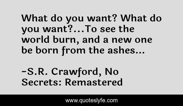 What do you want? What do you want?...To see the world burn, and a new one be born from the ashes…